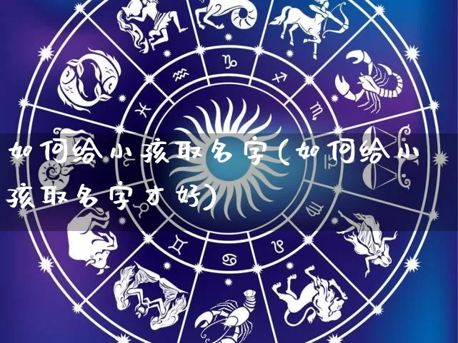 如何给小孩取名字(如何给小孩取名字才好)_https://www.dao-sheng-yuan.com_八字_第1张
