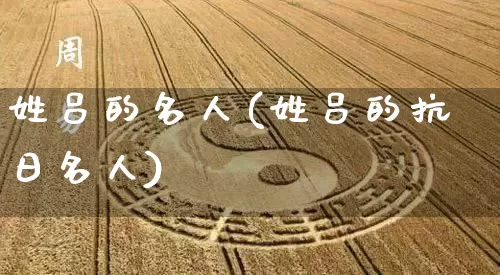 姓吕的名人(姓吕的抗日名人)_算命_第1张_道圣缘 姓吕的名人(姓吕的抗日名人)_https://www.dao-sheng-yuan.com_算命_第1张