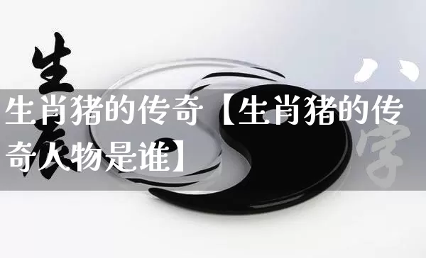 生肖猪的传奇【生肖猪的传奇人物是谁】_生肖属相_第1张_道圣缘 生肖猪的传奇【生肖猪的传奇人物是谁】_https://www.dao-sheng-yuan.com_生肖属相_第1张