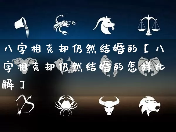 八字相克却仍然结婚的【八字相克却仍然结婚的怎样化解】_https://www.dao-sheng-yuan.com_五行_第1张