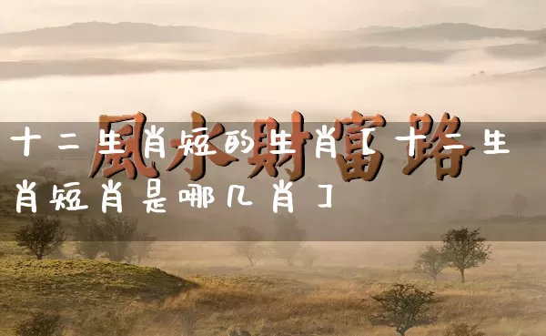 十二生肖短的生肖【十二生肖短肖是哪几肖】_https://www.dao-sheng-yuan.com_起名_第1张