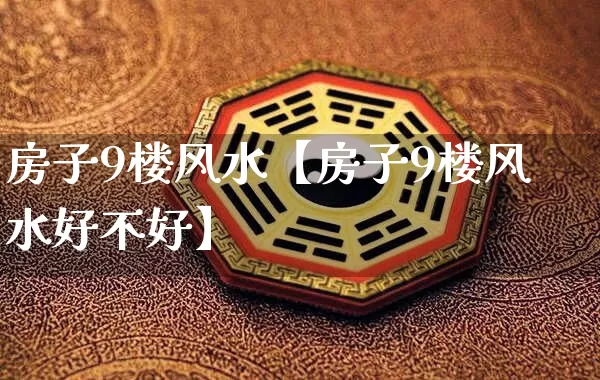 房子9楼风水【房子9楼风水好不好】_https://www.dao-sheng-yuan.com_易经_第1张