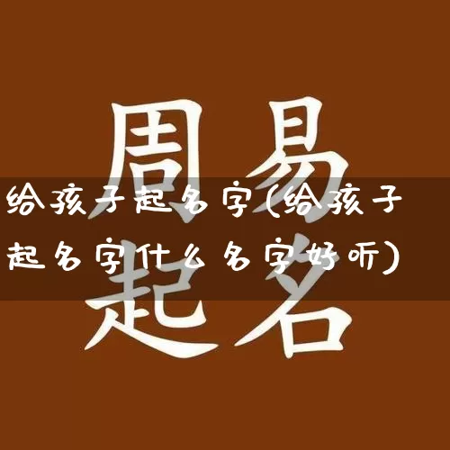 给孩子起名字(给孩子起名字什么名字好听)_https://www.dao-sheng-yuan.com_生肖属相_第1张