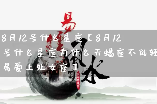 8月12号什么星座【8月12号什么星座为什么天蝎座不能轻易爱上处女座】_https://www.dao-sheng-yuan.com_风水_第1张
