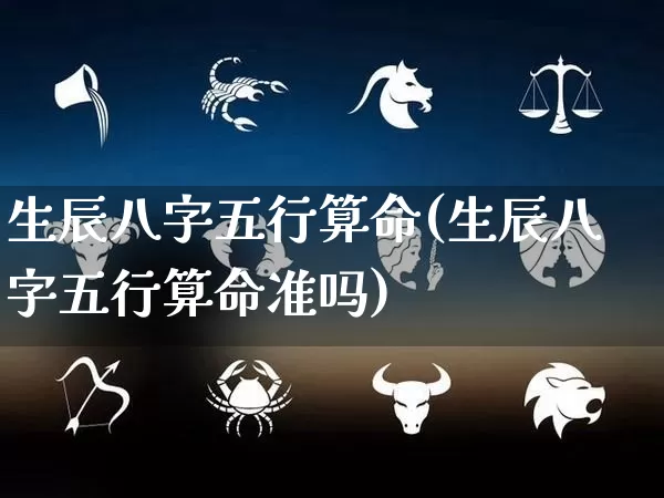 生辰八字五行算命(生辰八字五行算命准吗)_https://www.dao-sheng-yuan.com_风水_第1张