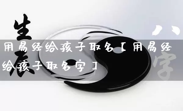 用易经给孩子取名【用易经给孩子取名字】_https://www.dao-sheng-yuan.com_生肖属相_第1张