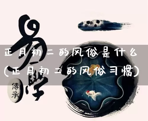 正月初二的风俗是什么(正月初二的风俗习惯)_https://www.dao-sheng-yuan.com_生肖属相_第1张