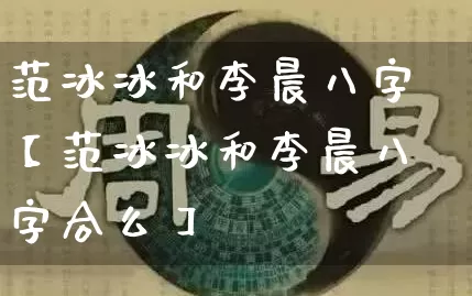 范冰冰和李晨八字【范冰冰和李晨八字合么】_https://www.dao-sheng-yuan.com_起名_第1张