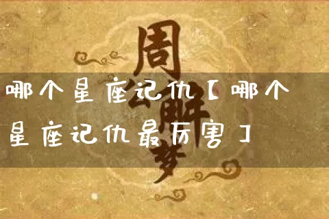 哪个星座记仇【哪个星座记仇最厉害】_https://www.dao-sheng-yuan.com_十二星座_第1张