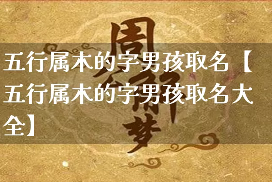 五行属木的字男孩取名【五行属木的字男孩取名大全】_https://www.dao-sheng-yuan.com_五行_第1张