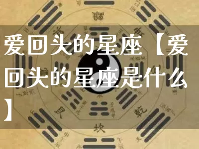 爱回头的星座【爱回头的星座是什么】_https://www.dao-sheng-yuan.com_起名_第1张