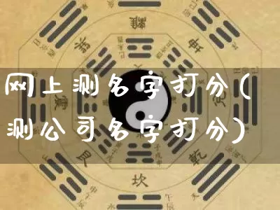 网上测名字打分(测公司名字打分)_https://www.dao-sheng-yuan.com_五行_第1张
