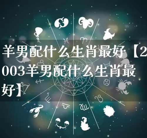 羊男配什么生肖最好【2003羊男配什么生肖最好】_https://www.dao-sheng-yuan.com_生肖属相_第1张