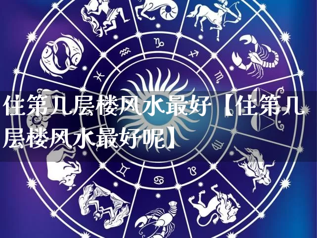 住第几层楼风水最好【住第几层楼风水最好呢】_风水_第1张_道圣缘 住第几层楼风水最好【住第几层楼风水最好呢】_https://www.dao-sheng-yuan.com_风水_第1张