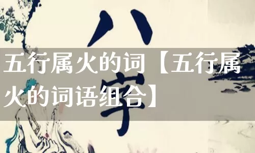 五行属火的词【五行属火的词语组合】_https://www.dao-sheng-yuan.com_起名_第1张