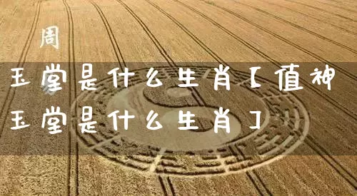 玉堂是什么生肖【值神玉堂是什么生肖】_https://www.dao-sheng-yuan.com_周公解梦_第1张