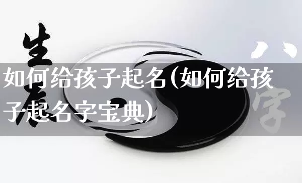 如何给孩子起名(如何给孩子起名字宝典)_https://www.dao-sheng-yuan.com_周公解梦_第1张