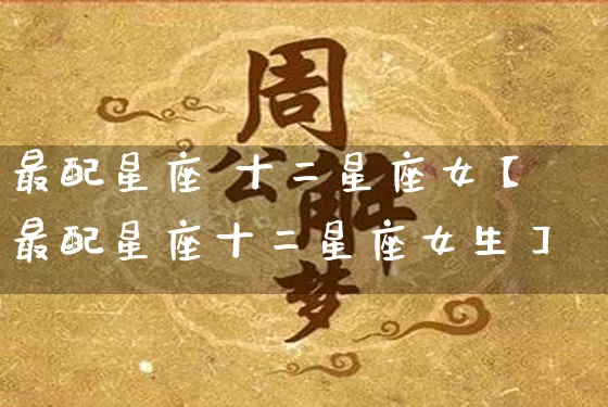 最配星座 十二星座女【最配星座十二星座女生】_https://www.dao-sheng-yuan.com_十二星座_第1张
