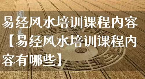 易经风水培训课程内容【易经风水培训课程内容有哪些】_https://www.dao-sheng-yuan.com_生肖属相_第1张