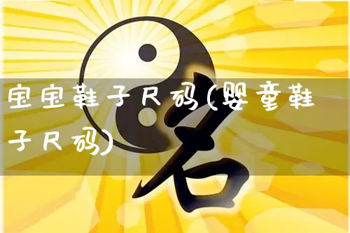 宝宝鞋子尺码(婴童鞋子尺码)_https://www.dao-sheng-yuan.com_起名_第1张