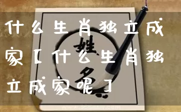 什么生肖独立成家【什么生肖独立成家呢】_https://www.dao-sheng-yuan.com_起名_第1张