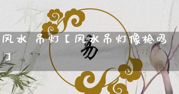 风水 吊灯【风水吊灯像枪吗】_https://www.dao-sheng-yuan.com_风水_第1张