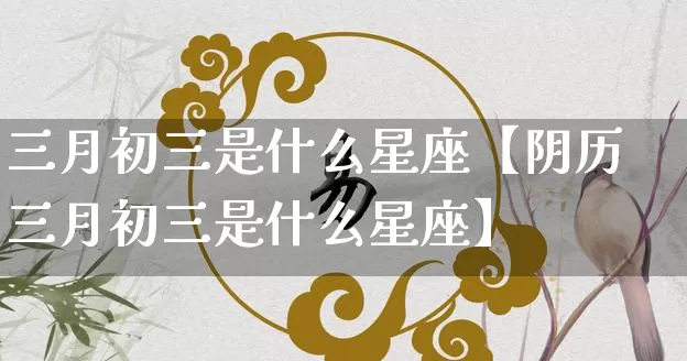 三月初三是什么星座【阴历三月初三是什么星座】_十二星座_第1张_道圣缘 三月初三是什么星座【阴历三月初三是什么星座】_https://www.dao-sheng-yuan.com_十二星座_第1张