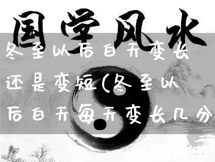 冬至以后白天变长还是变短(冬至以后白天每天变长几分钟)_https://www.dao-sheng-yuan.com_道源国学_第1张