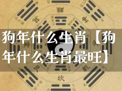 狗年什么生肖【狗年什么生肖最旺】_https://www.dao-sheng-yuan.com_生肖属相_第1张