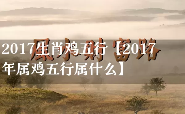 2017生肖鸡五行【2017年属鸡五行属什么】_https://www.dao-sheng-yuan.com_生肖属相_第1张
