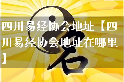 四川易经协会地址【四川易经协会地址在哪里】_https://www.dao-sheng-yuan.com_起名_第1张