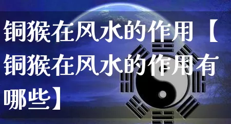铜猴在风水的作用【铜猴在风水的作用有哪些】_https://www.dao-sheng-yuan.com_十二星座_第1张