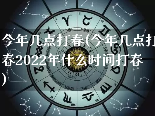今年几点打春(今年几点打春2022年什么时间打春)_https://www.dao-sheng-yuan.com_十二星座_第1张