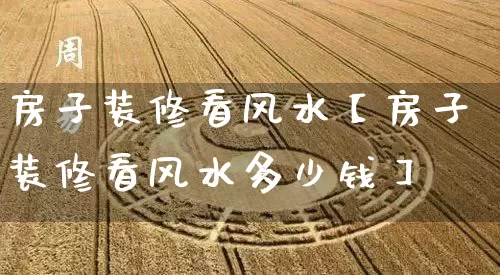 房子装修看风水【房子装修看风水多少钱】_https://www.dao-sheng-yuan.com_易经_第1张