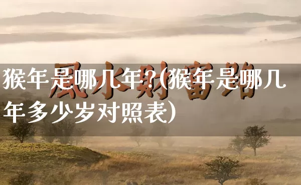 猴年是哪几年?(猴年是哪几年多少岁对照表)_https://www.dao-sheng-yuan.com_风水_第1张