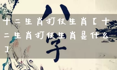 十二生肖打仗生肖【十二生肖打仗生肖是什么】_https://www.dao-sheng-yuan.com_道源国学_第1张