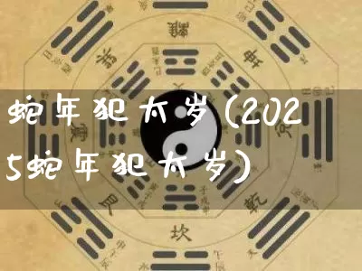蛇年犯太岁(2025蛇年犯太岁)_https://www.dao-sheng-yuan.com_算命_第1张