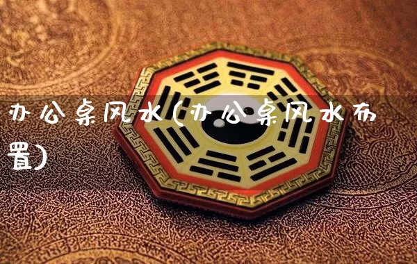 办公桌风水(办公桌风水布置)_https://www.dao-sheng-yuan.com_算命_第1张