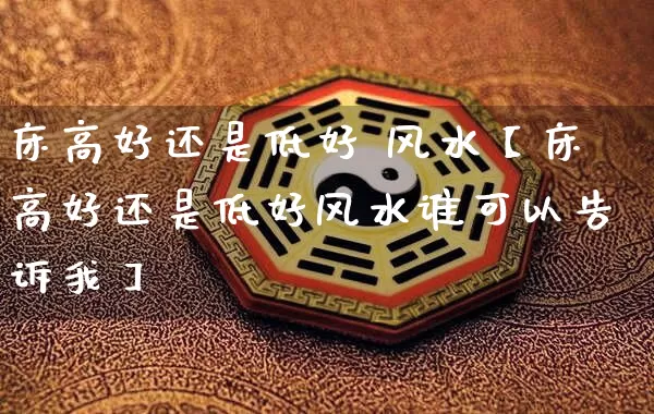 床高好还是低好 风水【床高好还是低好风水谁可以告诉我】_风水_第1张_道圣缘 床高好还是低好 风水【床高好还是低好风水谁可以告诉我】_https://www.dao-sheng-yuan.com_风水_第1张