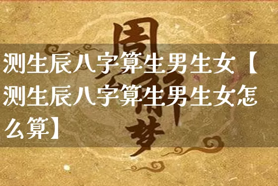 测生辰八字算生男生女【测生辰八字算生男生女怎么算】_八字_第1张_道圣缘 测生辰八字算生男生女【测生辰八字算生男生女怎么算】_https://www.dao-sheng-yuan.com_八字_第1张