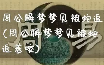 周公解梦梦见被蛇追(周公解梦梦见被蛇追着咬)_https://www.dao-sheng-yuan.com_道源国学_第1张