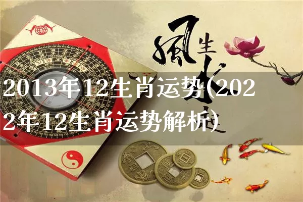 2013年12生肖运势(2022年12生肖运势解析)_https://www.dao-sheng-yuan.com_五行_第1张
