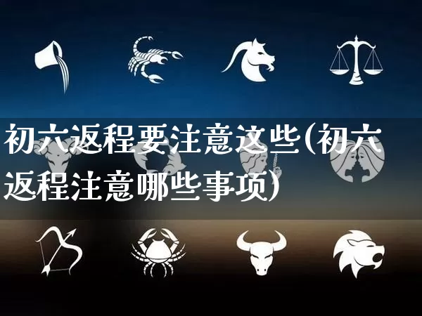 初六返程要注意这些(初六返程注意哪些事项)_https://www.dao-sheng-yuan.com_风水_第1张