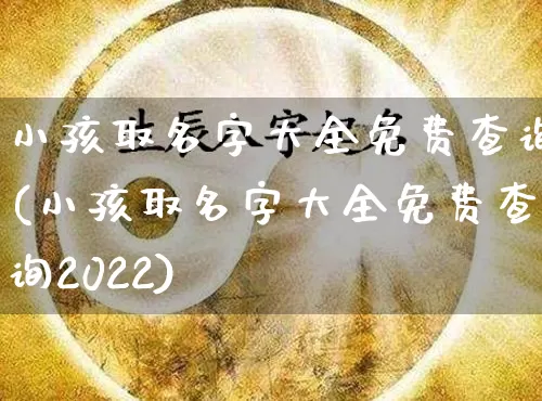 小孩取名字大全免费查询(小孩取名字大全免费查询2022)_https://www.dao-sheng-yuan.com_十二星座_第1张