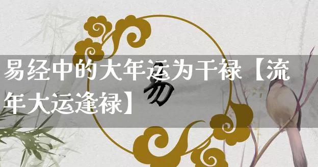 易经中的大年运为干禄【流年大运逢禄】_易经_第1张_道圣缘 易经中的大年运为干禄【流年大运逢禄】_https://www.dao-sheng-yuan.com_易经_第1张
