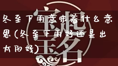 冬至下雨意味着什么意思(冬至下雨好还是出太阳好)_https://www.dao-sheng-yuan.com_十二星座_第1张