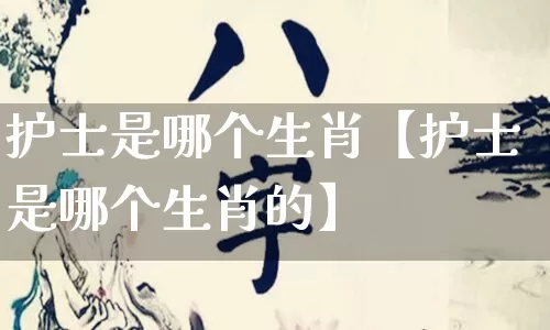 护士是哪个生肖【护士是哪个生肖的】_https://www.dao-sheng-yuan.com_起名_第1张