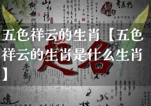 五色祥云的生肖【五色祥云的生肖是什么生肖】_https://www.dao-sheng-yuan.com_十二星座_第1张