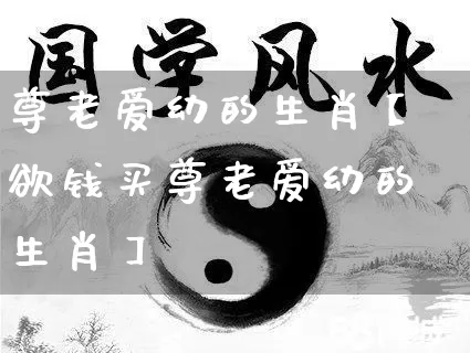 尊老爱幼的生肖【欲钱买尊老爱幼的生肖】_https://www.dao-sheng-yuan.com_周公解梦_第1张