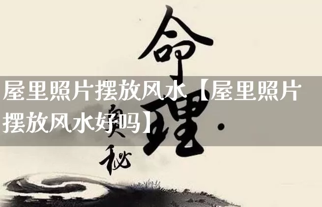 屋里照片摆放风水【屋里照片摆放风水好吗】_https://www.dao-sheng-yuan.com_五行_第1张